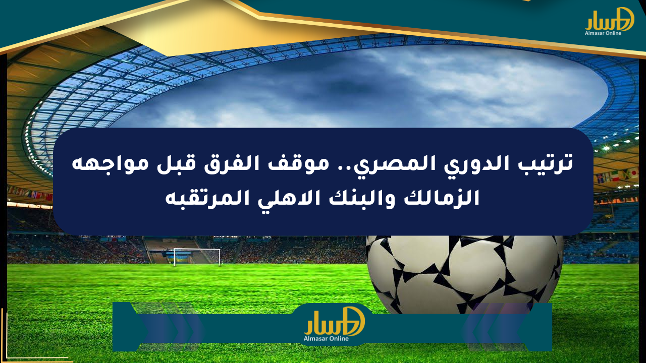 ترتيب الدوري المصري.. موقف الفرق قبل مواجهة الزمالك والبنك الأهلي المرتقبة